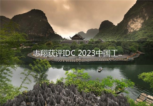 志翔获评IDC 2023中国工业边缘智能终端创新者，边缘智能加速工业数智化升级